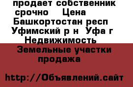 продает собственник срочно  › Цена ­ 325 - Башкортостан респ., Уфимский р-н, Уфа г. Недвижимость » Земельные участки продажа   